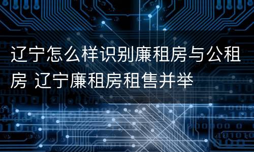 辽宁怎么样识别廉租房与公租房 辽宁廉租房租售并举