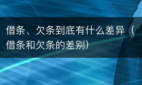 借条、欠条到底有什么差异（借条和欠条的差别）