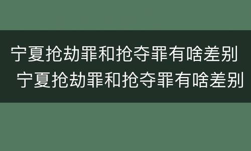 宁夏抢劫罪和抢夺罪有啥差别 宁夏抢劫罪和抢夺罪有啥差别吗
