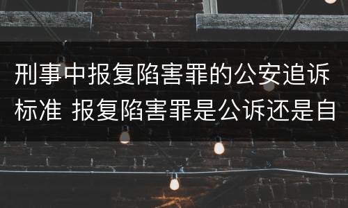 刑事中报复陷害罪的公安追诉标准 报复陷害罪是公诉还是自诉