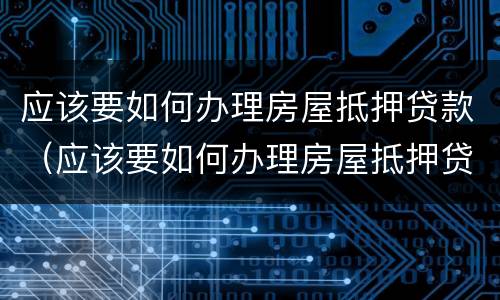 应该要如何办理房屋抵押贷款（应该要如何办理房屋抵押贷款手续）