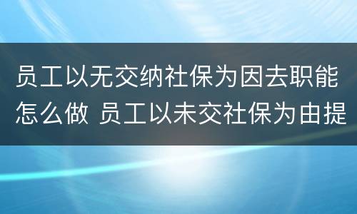 员工以无交纳社保为因去职能怎么做 员工以未交社保为由提起劳动仲裁