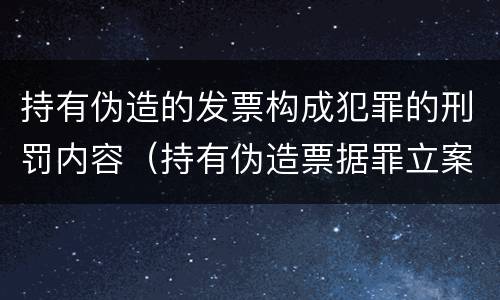 持有伪造的发票构成犯罪的刑罚内容（持有伪造票据罪立案标准）
