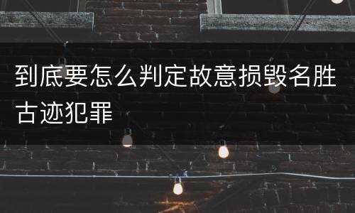 到底要怎么判定故意损毁名胜古迹犯罪