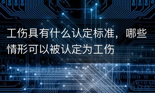 工伤具有什么认定标准，哪些情形可以被认定为工伤