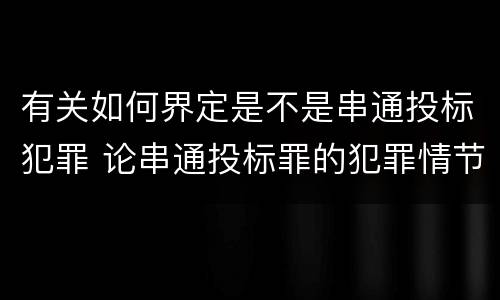 有关如何界定是不是串通投标犯罪 论串通投标罪的犯罪情节的认定