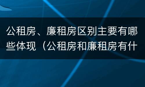 公租房、廉租房区别主要有哪些体现（公租房和廉租房有什么区别?2019年的）
