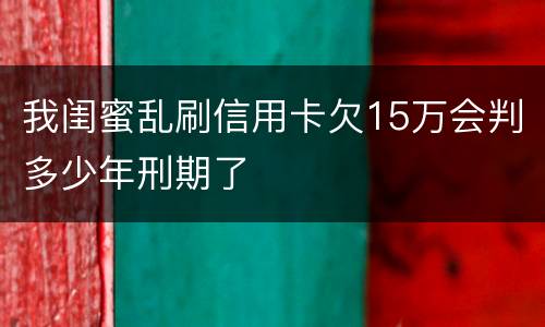 我闺蜜乱刷信用卡欠15万会判多少年刑期了