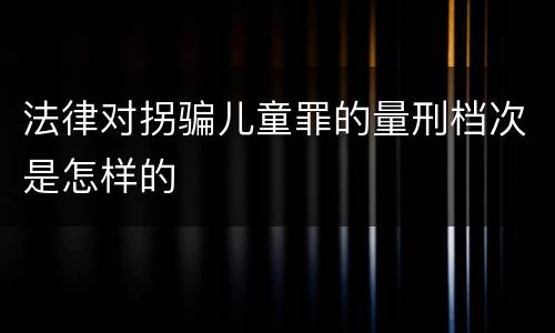 法律对拐骗儿童罪的量刑档次是怎样的