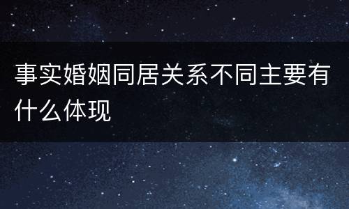 事实婚姻同居关系不同主要有什么体现