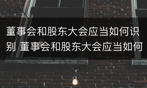 董事会和股东大会应当如何识别 董事会和股东大会应当如何识别出来