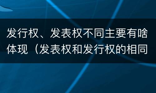 发行权、发表权不同主要有啥体现（发表权和发行权的相同点）