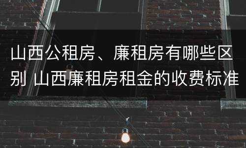 山西公租房、廉租房有哪些区别 山西廉租房租金的收费标准
