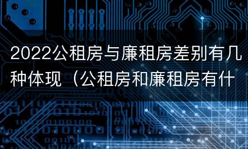 2022公租房与廉租房差别有几种体现（公租房和廉租房有什么区别,哪个更好点）