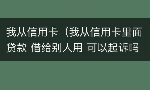 我从信用卡（我从信用卡里面贷款 借给别人用 可以起诉吗）