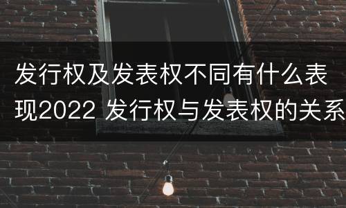 发行权及发表权不同有什么表现2022 发行权与发表权的关系