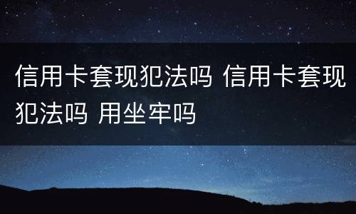 信用卡套现犯法吗 信用卡套现犯法吗 用坐牢吗