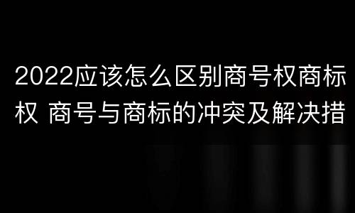 2022应该怎么区别商号权商标权 商号与商标的冲突及解决措施
