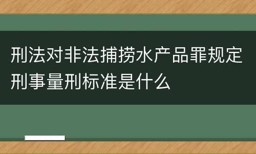 刑法对非法捕捞水产品罪规定刑事量刑标准是什么