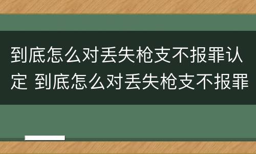 到底怎么对丢失枪支不报罪认定 到底怎么对丢失枪支不报罪认定呢