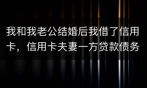 我和我老公结婚后我借了信用卡，信用卡夫妻一方贷款债务吗