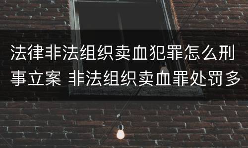 法律非法组织卖血犯罪怎么刑事立案 非法组织卖血罪处罚多少钱