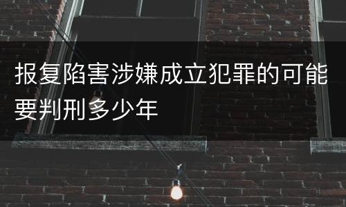 报复陷害涉嫌成立犯罪的可能要判刑多少年