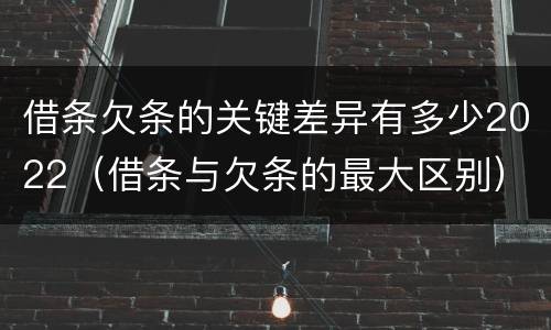 借条欠条的关键差异有多少2022（借条与欠条的最大区别）