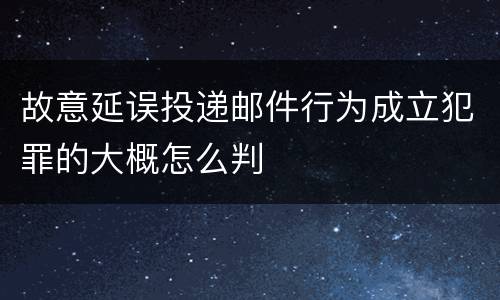 故意延误投递邮件行为成立犯罪的大概怎么判
