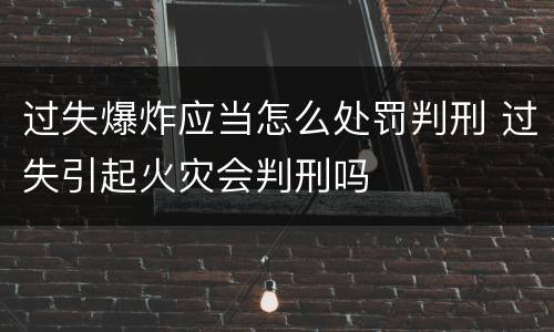 过失爆炸应当怎么处罚判刑 过失引起火灾会判刑吗