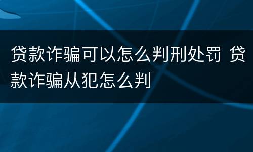 贷款诈骗可以怎么判刑处罚 贷款诈骗从犯怎么判