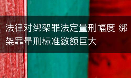 法律对绑架罪法定量刑幅度 绑架罪量刑标准数额巨大
