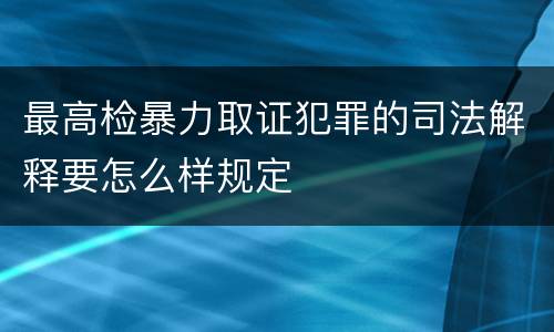 最高检暴力取证犯罪的司法解释要怎么样规定