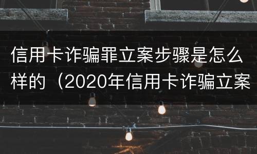 信用卡诈骗罪立案步骤是怎么样的（2020年信用卡诈骗立案标准）
