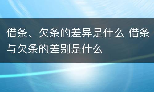 借条、欠条的差异是什么 借条与欠条的差别是什么