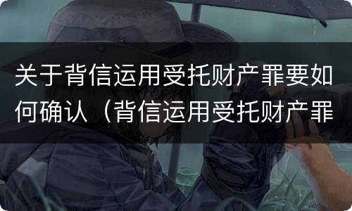 关于背信运用受托财产罪要如何确认（背信运用受托财产罪 量刑）