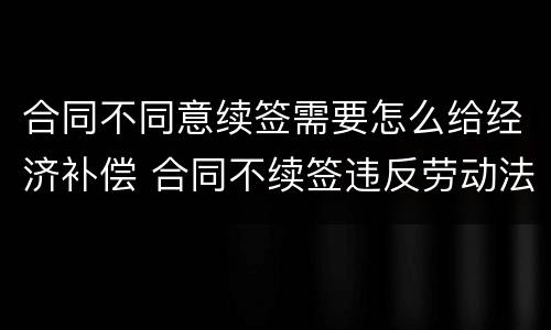 合同不同意续签需要怎么给经济补偿 合同不续签违反劳动法吗