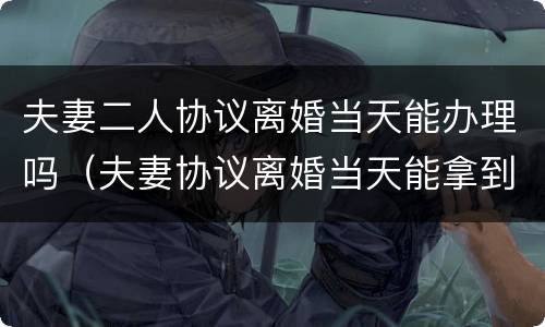 夫妻二人协议离婚当天能办理吗（夫妻协议离婚当天能拿到证吗）