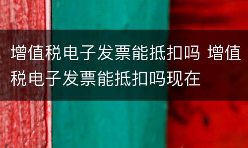 增值税电子发票能抵扣吗 增值税电子发票能抵扣吗现在
