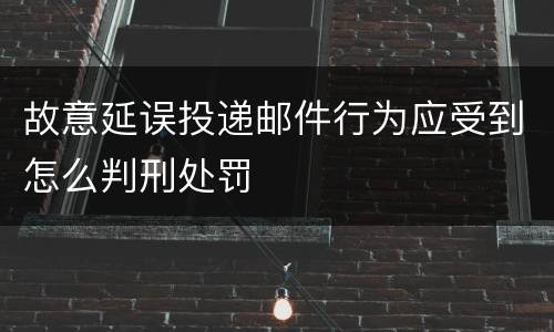 故意延误投递邮件行为应受到怎么判刑处罚