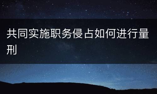 共同实施职务侵占如何进行量刑