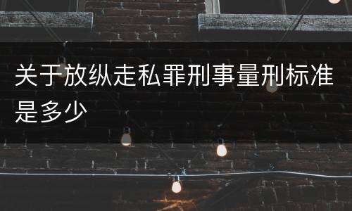 关于放纵走私罪刑事量刑标准是多少