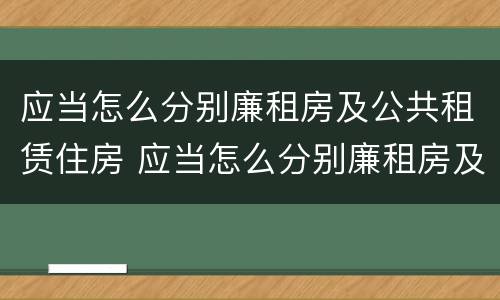 应当怎么分别廉租房及公共租赁住房 应当怎么分别廉租房及公共租赁住房和住房