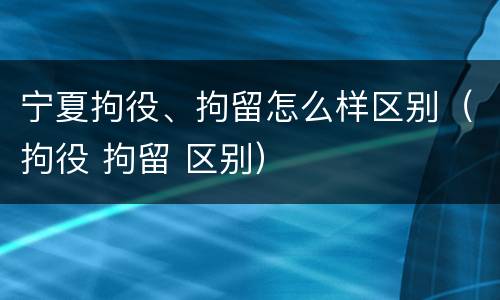 宁夏拘役、拘留怎么样区别（拘役 拘留 区别）