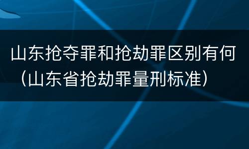 山东抢夺罪和抢劫罪区别有何（山东省抢劫罪量刑标准）