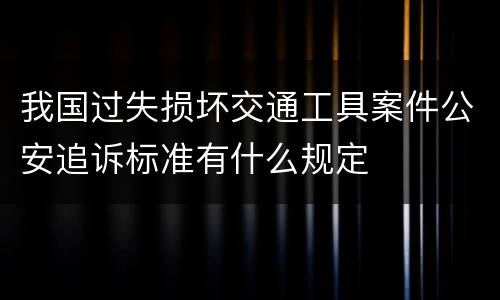 我国过失损坏交通工具案件公安追诉标准有什么规定
