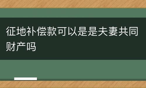 征地补偿款可以是是夫妻共同财产吗