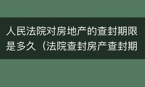 人民法院对房地产的查封期限是多久（法院查封房产查封期限是多长时间）