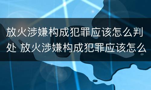 放火涉嫌构成犯罪应该怎么判处 放火涉嫌构成犯罪应该怎么判处罚款