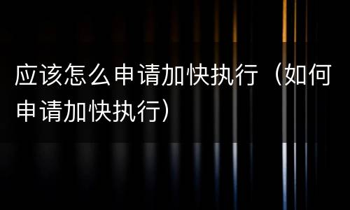 应该怎么申请加快执行（如何申请加快执行）